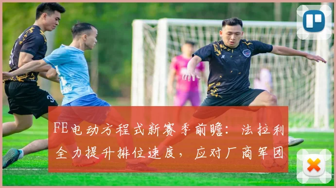 FE电动方程式新赛季前瞻:法拉利全力提升排位速度,应对厂商军团围剿