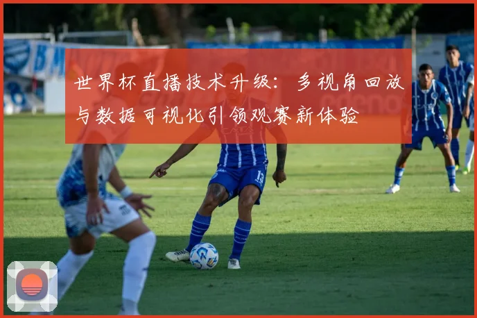世界杯直播技术升级:多视角回放与数据可视化引领观赛新体验