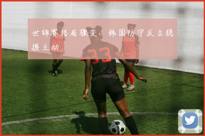 世锦赛格局骤变,韩国防守反击稳握主动