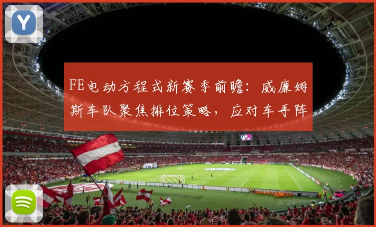FE电动方程式新赛季前瞻：威廉姆斯车队聚焦排位策略，应对车手阵容变局