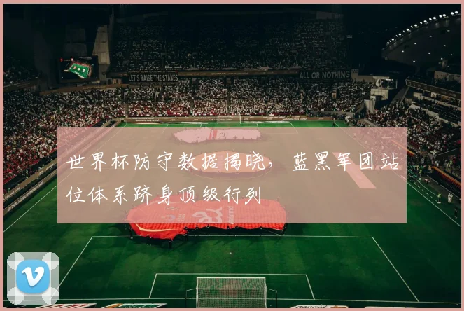 世界杯防守数据揭晓,蓝黑军团站位体系跻身顶级行列