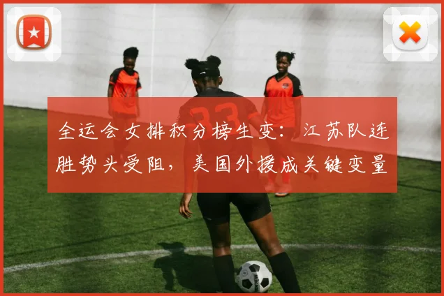 全运会女排积分榜生变：江苏队连胜势头受阻，美国外援成关键变量 - 虎扑体育