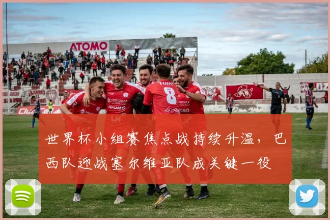 世界杯小组赛焦点战持续升温,巴西队迎战塞尔维亚队成关键一役