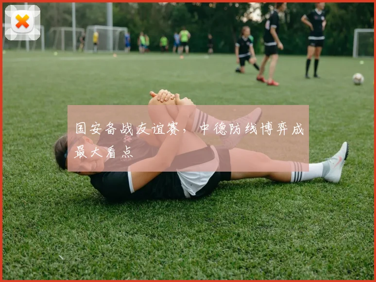 国安备战友谊赛，中德防线博弈成最大看点 - 虎扑体育