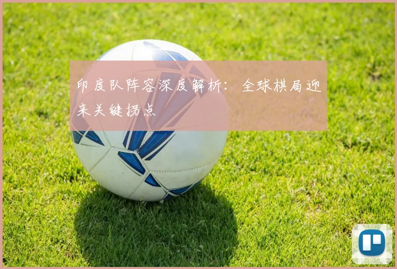 印度队阵容深度解析:全球棋局迎来关键拐点