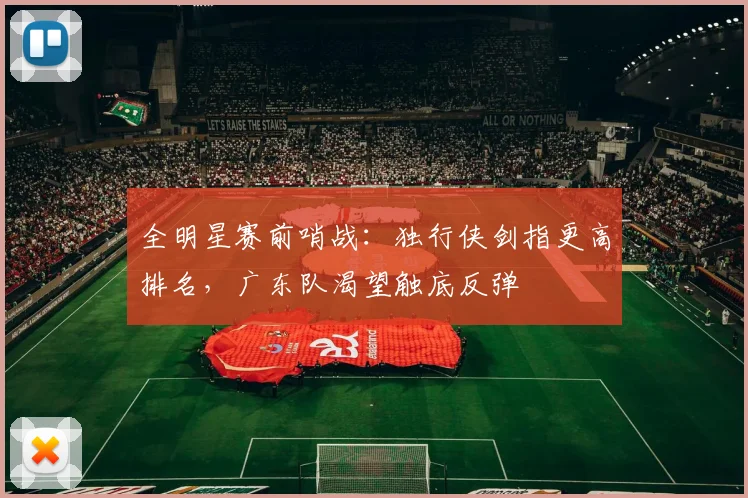 全明星赛前哨战:独行侠剑指更高排名,广东队渴望触底反弹
