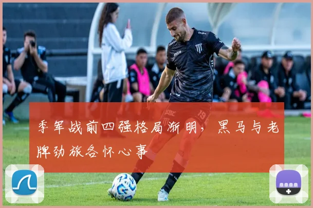 季军战前四强格局渐明,黑马与老牌劲旅各怀心事