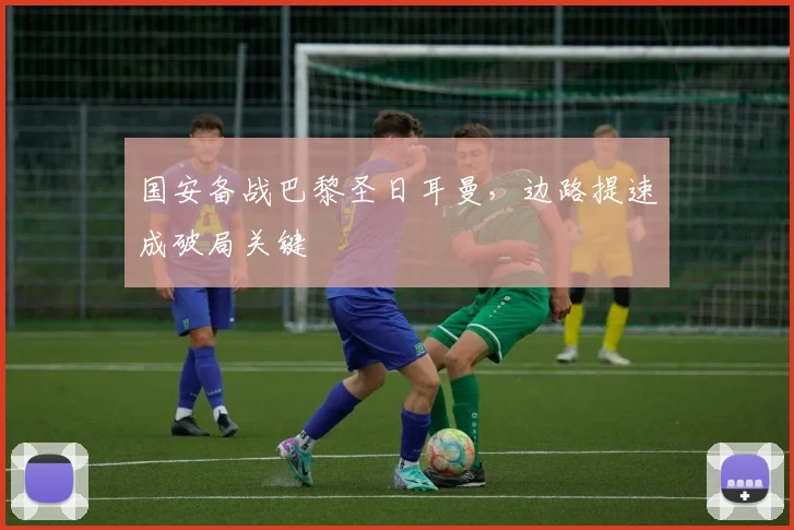 国安备战巴黎圣日耳曼，边路提速成破局关键 - 虎扑体育
