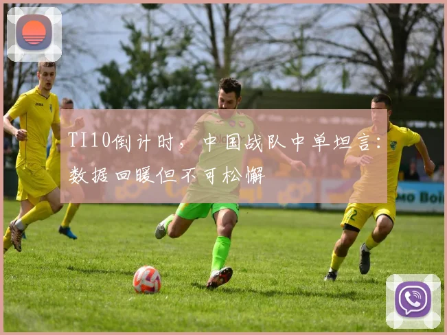 TI10倒计时,中国战队中单坦言:数据回暖但不可松懈