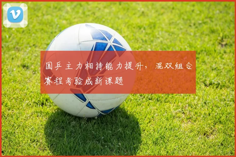 国乒主力相持能力提升，混双组合赛程考验成新课题 - 虎扑体育