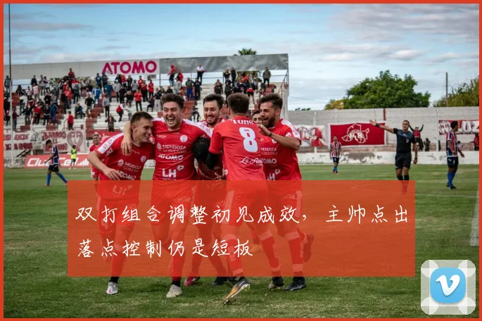 双打组合调整初见成效，主帅点出落点控制仍是短板 - 虎扑体育