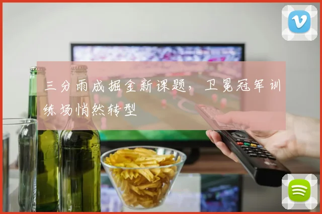 三分雨成掘金新课题,卫冕冠军训练场悄然转型