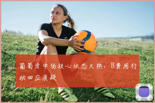 葡萄牙中场核心状态火热,B费用行动回应质疑