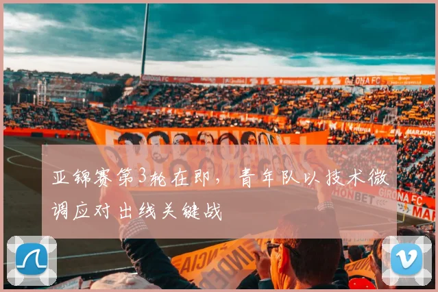 亚锦赛第3轮在即,青年队以技术微调应对出线关键战