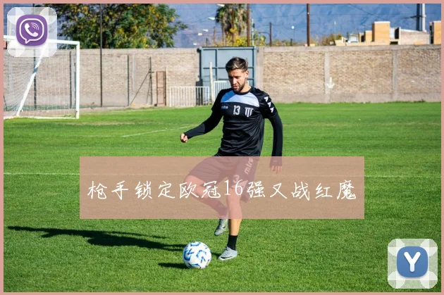 枪手锁定欧冠16强又战红魔