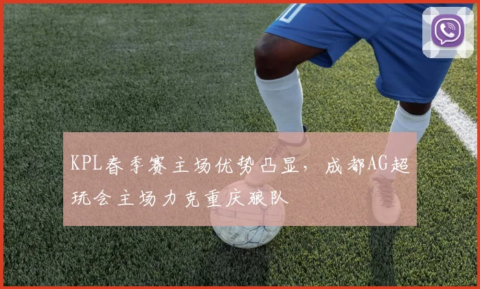 KPL春季赛主场优势凸显,成都AG超玩会主场力克重庆狼队