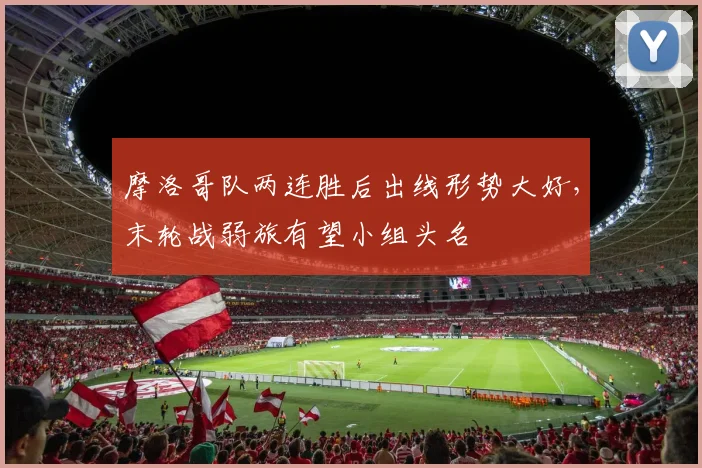 摩洛哥队两连胜后出线形势大好,末轮战弱旅有望小组头名