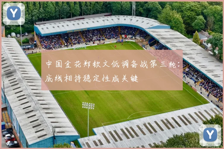 中国金花郑钦文低调备战第三轮:底线相持稳定性成关键