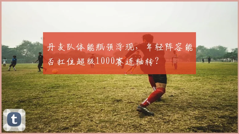 丹麦队体能瓶颈浮现,年轻阵容能否扛住超级1000赛连轴转?