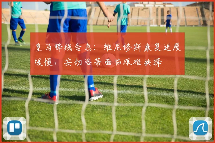 皇马锋线告急:维尼修斯康复进展缓慢,安切洛蒂面临艰难抉择