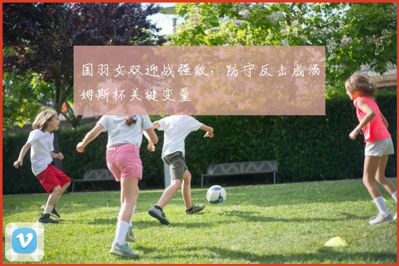 国羽女双迎战强敌，防守反击成汤姆斯杯关键变量 - 虎扑体育