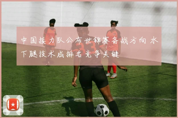 中国接力队公布世锦赛备战方向 水下腿技术成排名竞争关键