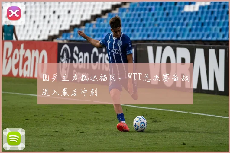 国乒主力抵达福冈，WTT总决赛备战进入最后冲刺 - 虎扑体育