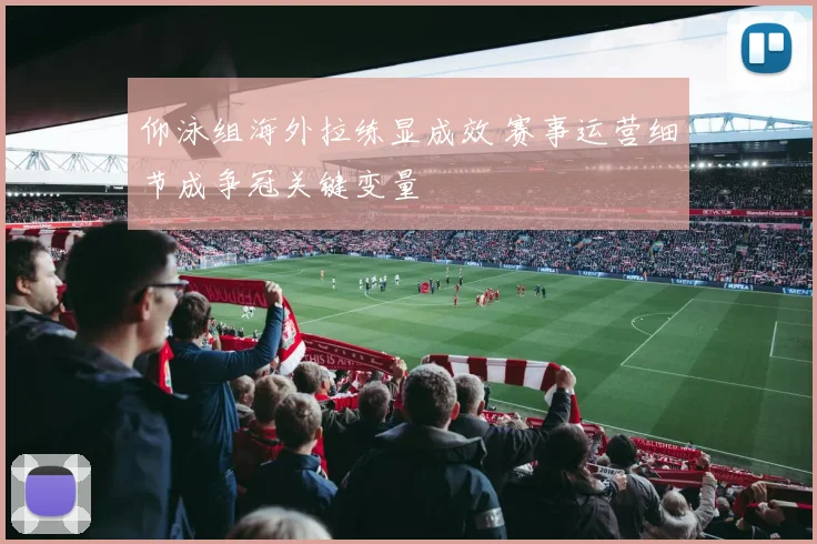 仰泳组海外拉练显成效 赛事运营细节成争冠关键变量