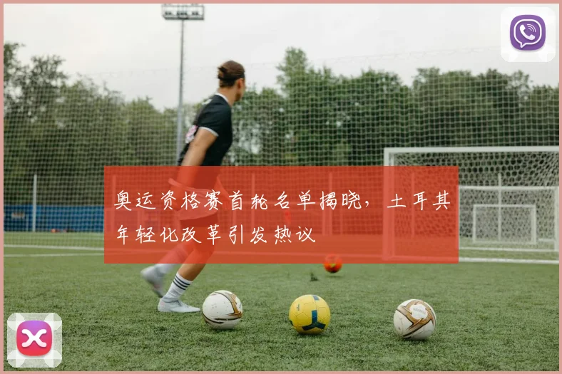 奥运资格赛首轮名单揭晓,土耳其年轻化改革引发热议