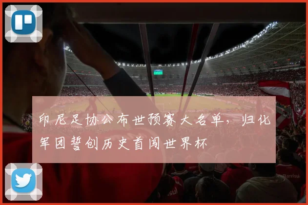印尼足协公布世预赛大名单,归化军团誓创历史首闯世界杯