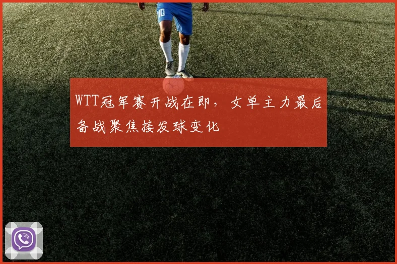 WTT冠军赛开战在即,女单主力最后备战聚焦接发球变化