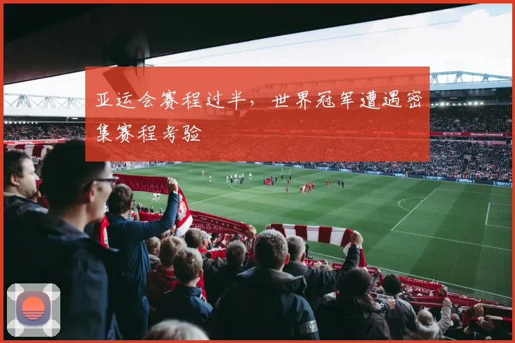 亚运会赛程过半,世界冠军遭遇密集赛程考验