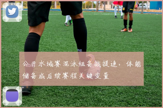 公开水域赛混泳组备战提速，体能储备成后续赛程关键变量 - 虎扑体育