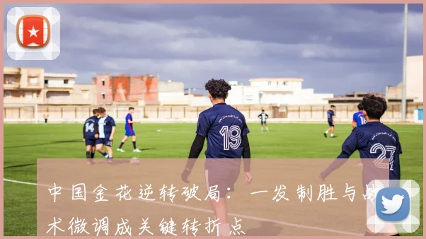 中国金花逆转破局:一发制胜与战术微调成关键转折点