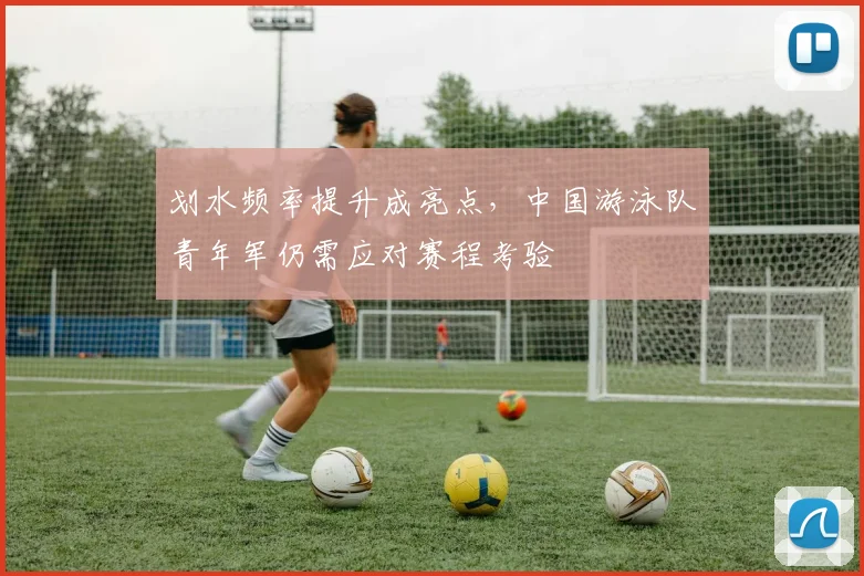 划水频率提升成亮点，中国游泳队青年军仍需应对赛程考验 - 虎扑体育