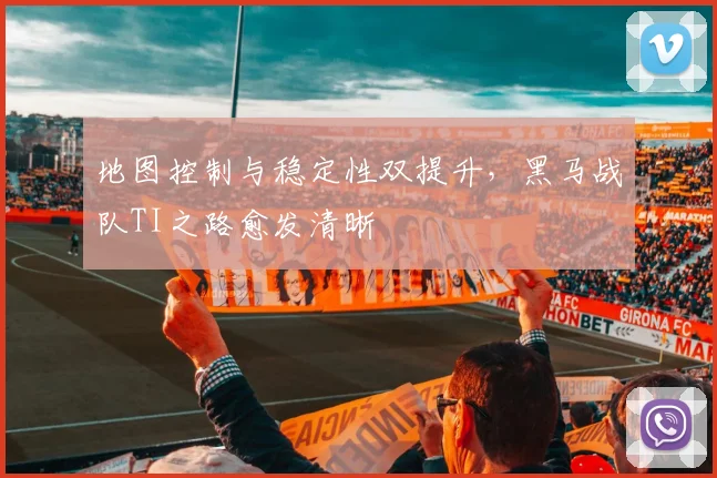 地图控制与稳定性双提升，黑马战队TI之路愈发清晰 - 虎扑体育