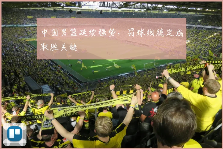 中国男篮延续强势,罚球线稳定成取胜关键