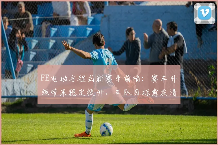 FE电动方程式新赛季前哨:赛车升级带来稳定提升,车队目标愈发清晰