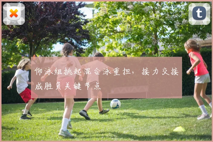 仰泳组挑起混合泳重担,接力交接成胜负关键节点