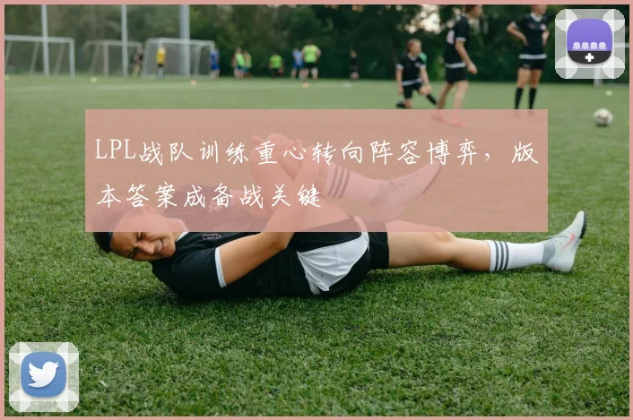 LPL战队训练重心转向阵容博弈,版本答案成备战关键