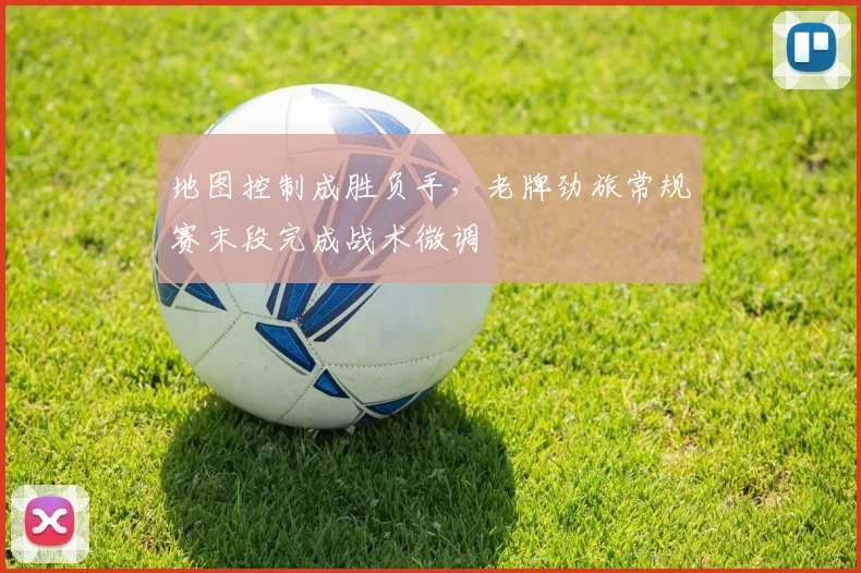 地图控制成胜负手，老牌劲旅常规赛末段完成战术微调 - 虎扑体育