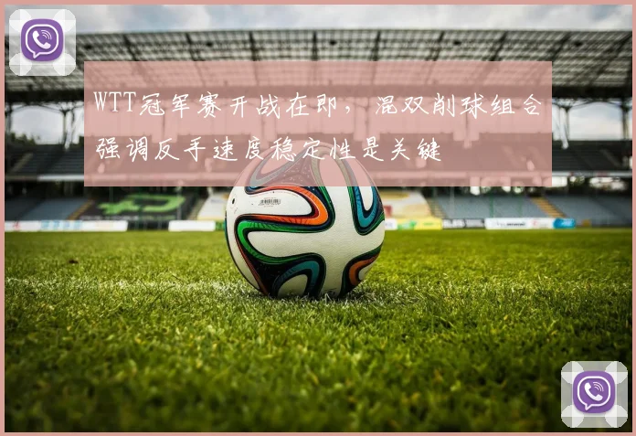 WTT冠军赛开战在即,混双削球组合强调反手速度稳定性是关键