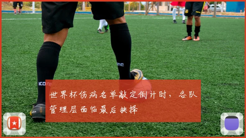 世界杯伤病名单敲定倒计时,各队管理层面临最后抉择