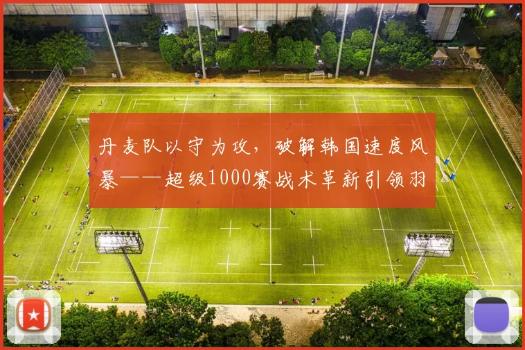 丹麦队以守为攻,破解韩国速度风暴——超级1000赛战术革新引领羽坛新潮流