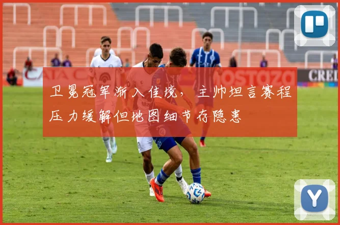 卫冕冠军渐入佳境，主帅坦言赛程压力缓解但地图细节存隐患 - 虎扑体育